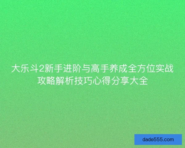 大乐斗2新手进阶与高手养成全方位实战攻略解析技巧心得分享大全