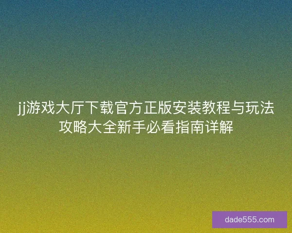 jj游戏大厅下载官方正版安装教程与玩法攻略大全新手必看指南详解