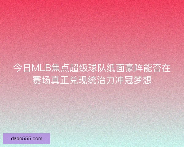 今日MLB焦点超级球队纸面豪阵能否在赛场真正兑现统治力冲冠梦想